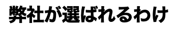 弊社が選ばれるわけ